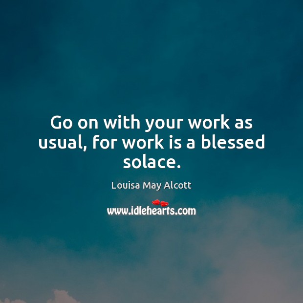 Go on with your work as usual, for work is a blessed solace. Louisa May Alcott Picture Quote