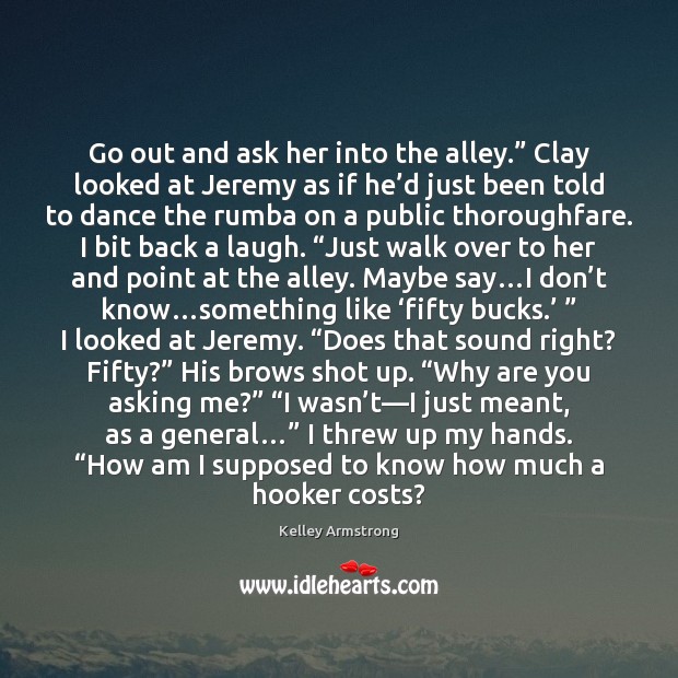 Go out and ask her into the alley.” Clay looked at Jeremy Kelley Armstrong Picture Quote