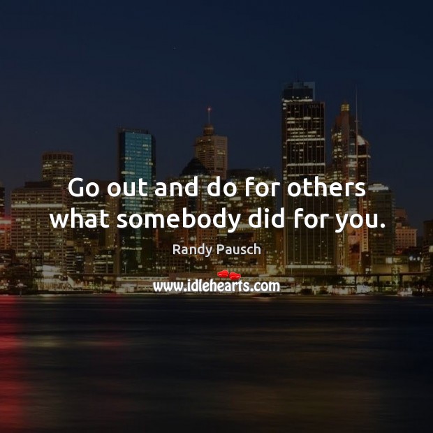 Go out and do for others what somebody did for you. Image
