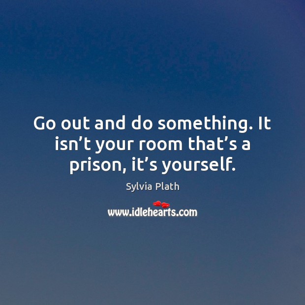 Go out and do something. It isn’t your room that’s a prison, it’s yourself. Image