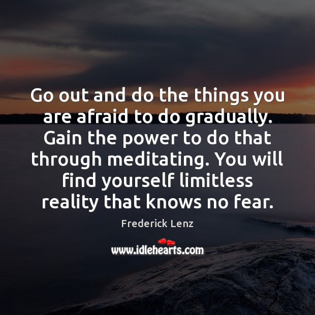 Go out and do the things you are afraid to do gradually. Frederick Lenz Picture Quote
