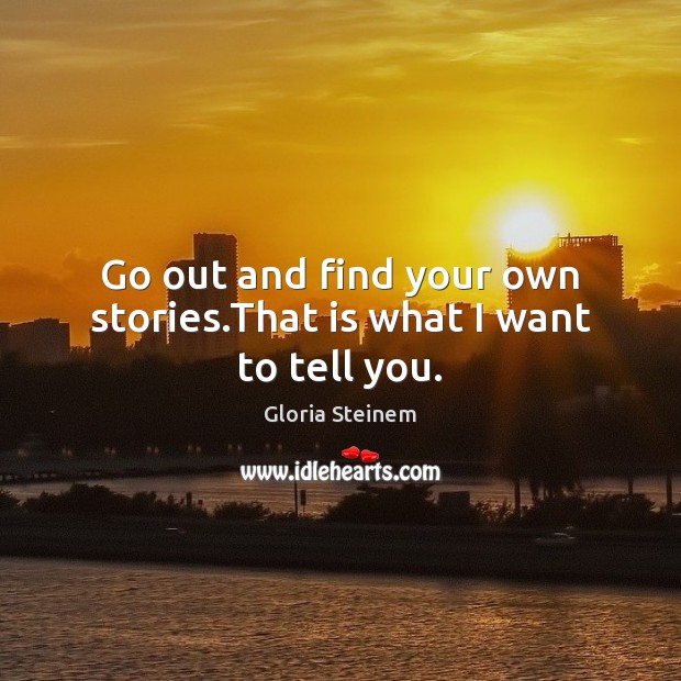 Go out and find your own stories.That is what I want to tell you. Gloria Steinem Picture Quote