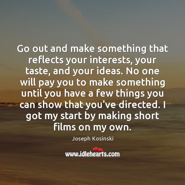 Go out and make something that reflects your interests, your taste, and Joseph Kosinski Picture Quote