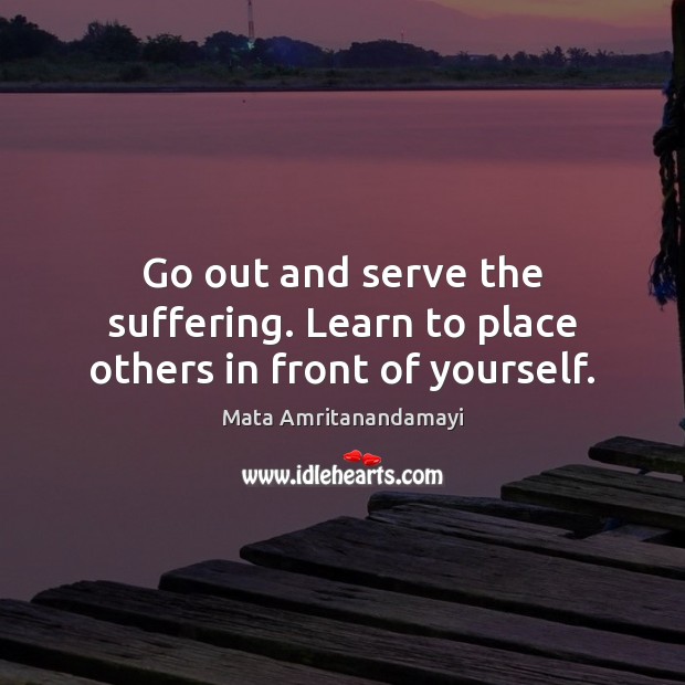 Go out and serve the suffering. Learn to place others in front of yourself. Mata Amritanandamayi Picture Quote