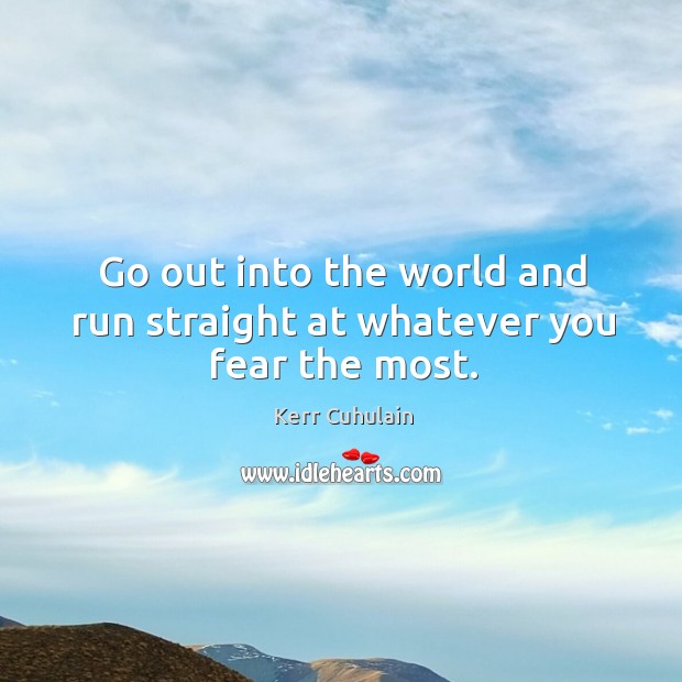 Go out into the world and run straight at whatever you fear the most. Image