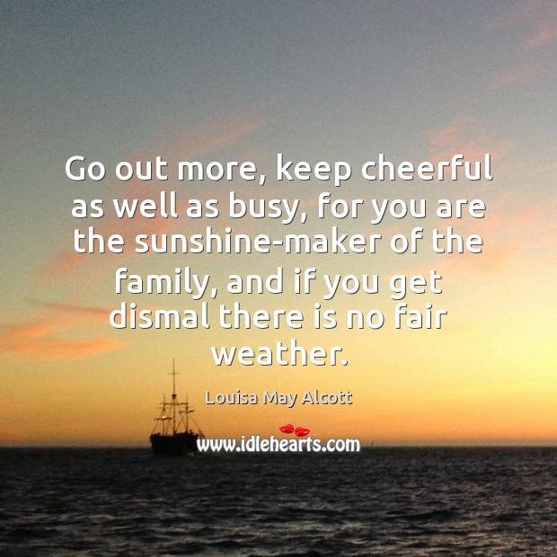 Go out more, keep cheerful as well as busy, for you are Louisa May Alcott Picture Quote