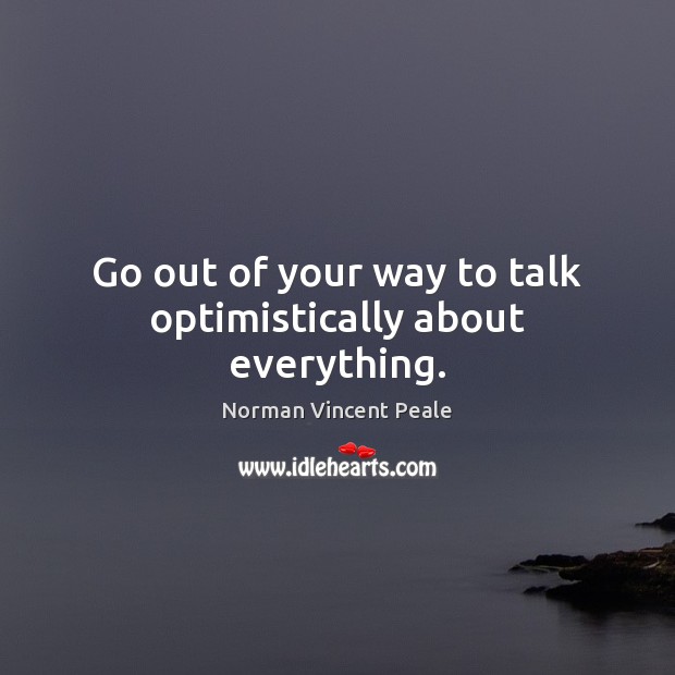 Go out of your way to talk optimistically about everything. Norman Vincent Peale Picture Quote