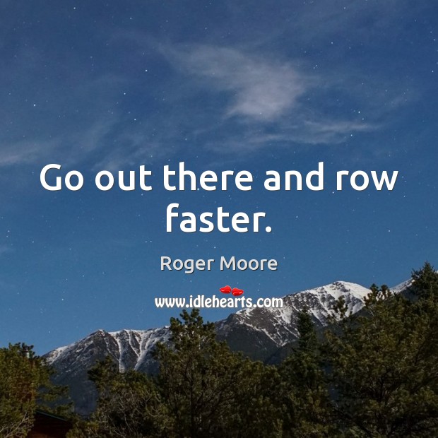 Go out there and row faster. Roger Moore Picture Quote