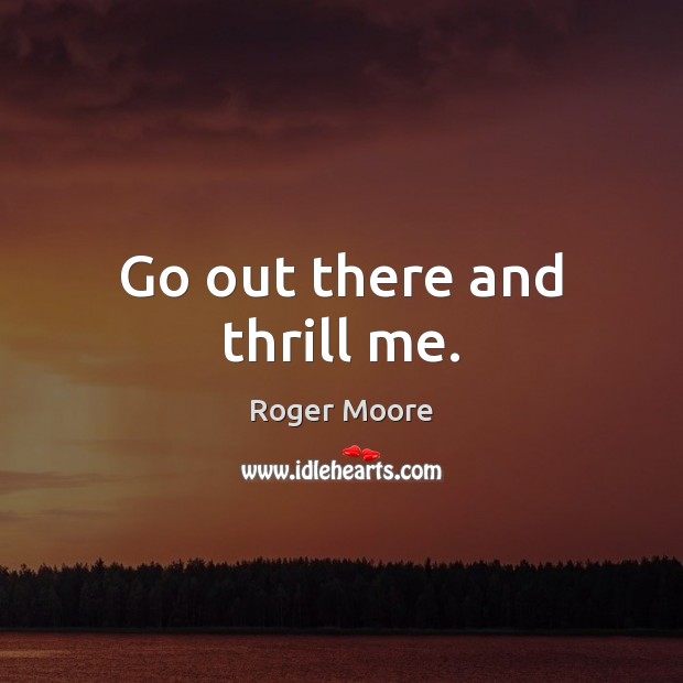 Go out there and thrill me. Roger Moore Picture Quote