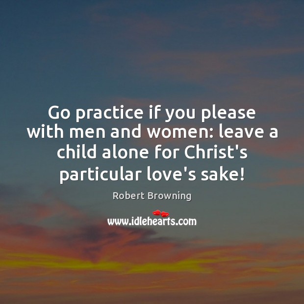 Go practice if you please with men and women: leave a child Robert Browning Picture Quote