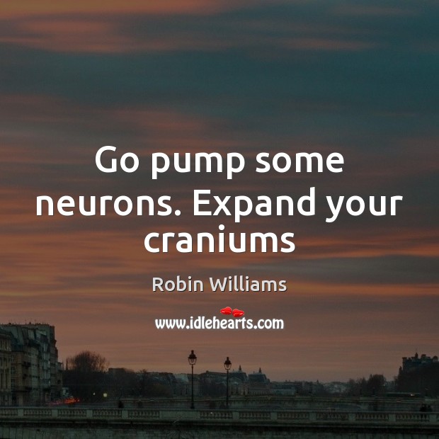Go pump some neurons. Expand your craniums Robin Williams Picture Quote