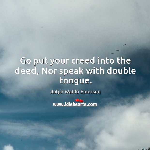 Go put your creed into the deed, nor speak with double tongue. Ralph Waldo Emerson Picture Quote