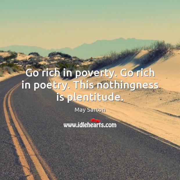 Go rich in poverty. Go rich in poetry. This nothingness is plentitude. May Sarton Picture Quote