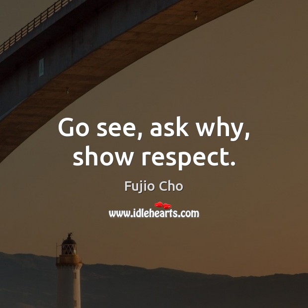 Go see, ask why, show respect. Fujio Cho Picture Quote