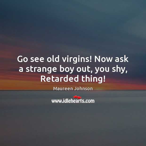 Go see old virgins! Now ask a strange boy out, you shy, Retarded thing! Maureen Johnson Picture Quote