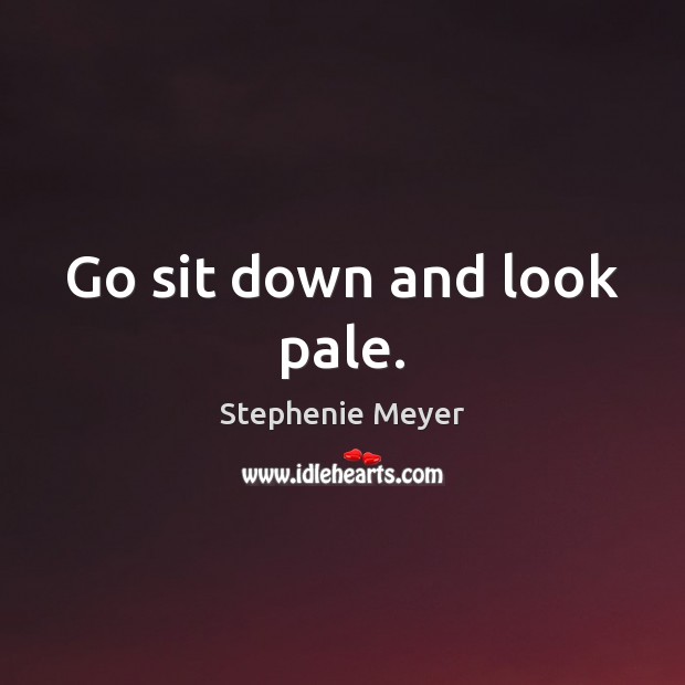 Go sit down and look pale. Stephenie Meyer Picture Quote