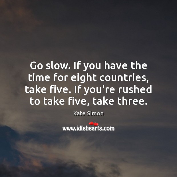 Go slow. If you have the time for eight countries, take five. Kate Simon Picture Quote