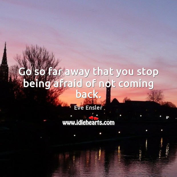 Go so far away that you stop being afraid of not coming back. Eve Ensler Picture Quote