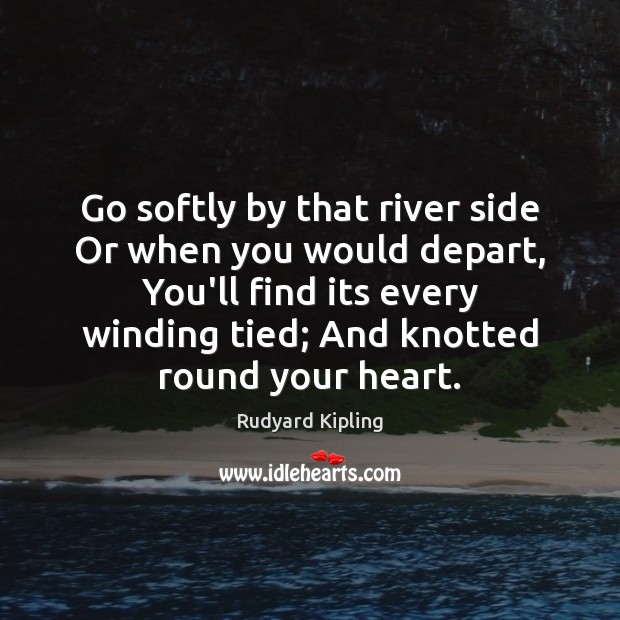 Go softly by that river side Or when you would depart, You’ll Rudyard Kipling Picture Quote