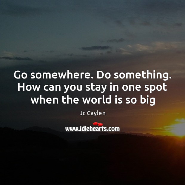 Go somewhere. Do something. How can you stay in one spot when the world is so big Jc Caylen Picture Quote