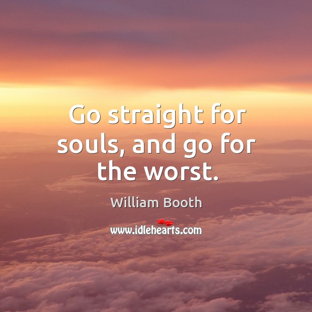 Go straight for souls, and go for the worst. William Booth Picture Quote