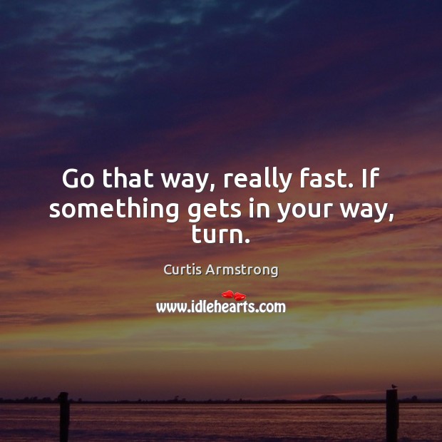 Go that way, really fast. If something gets in your way, turn. Curtis Armstrong Picture Quote