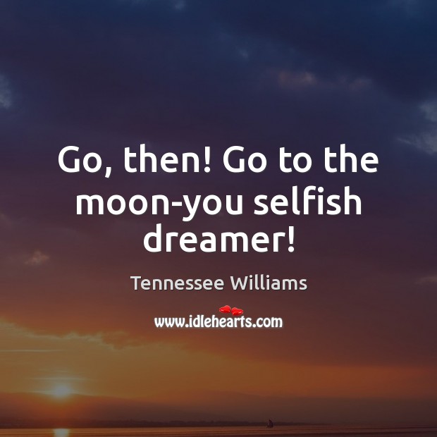 Go, then! Go to the moon-you selfish dreamer! Tennessee Williams Picture Quote