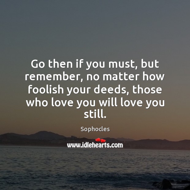 Go then if you must, but remember, no matter how foolish your Sophocles Picture Quote