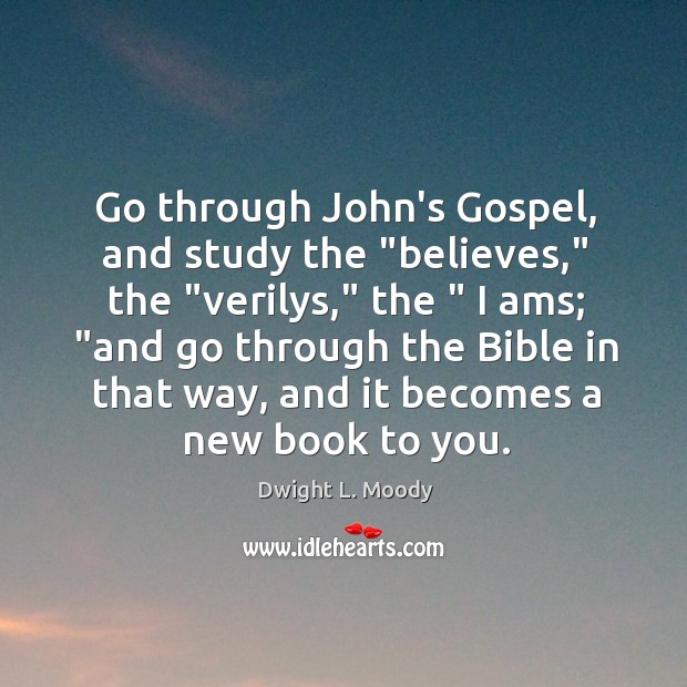Go through John’s Gospel, and study the “believes,” the “verilys,” the ” I Image