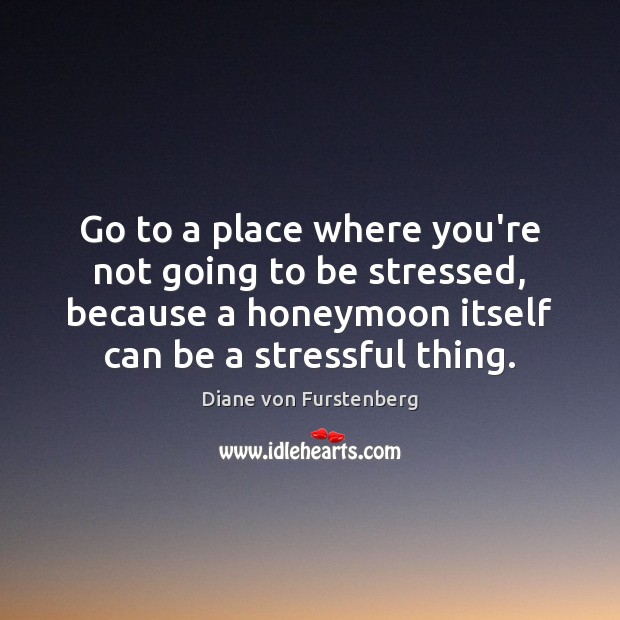 Go to a place where you’re not going to be stressed, because Diane von Furstenberg Picture Quote