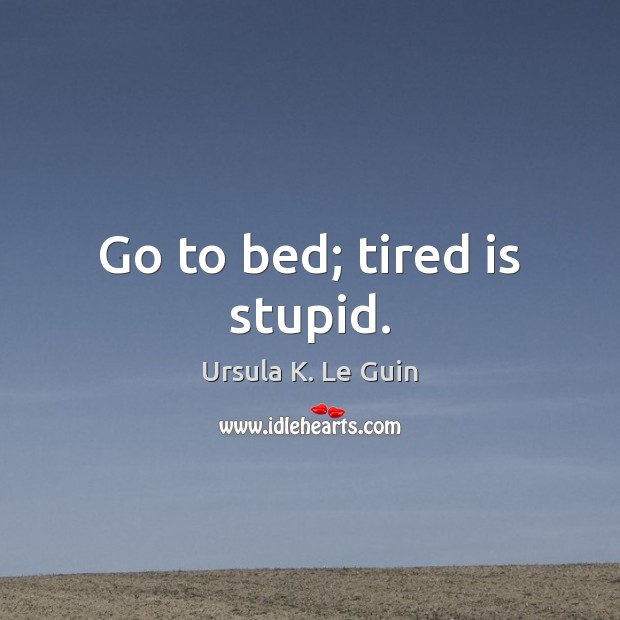 Go to bed; tired is stupid. Ursula K. Le Guin Picture Quote