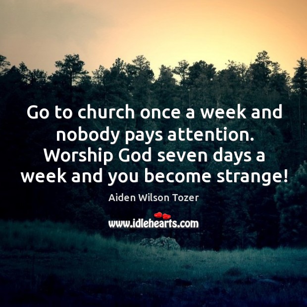 Go to church once a week and nobody pays attention. Worship God Image