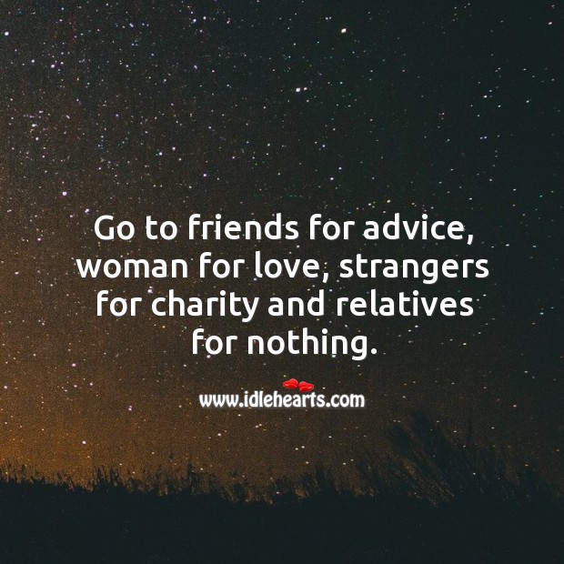 Go to friends for advice, woman for love, strangers for charity and relatives for nothing. Image