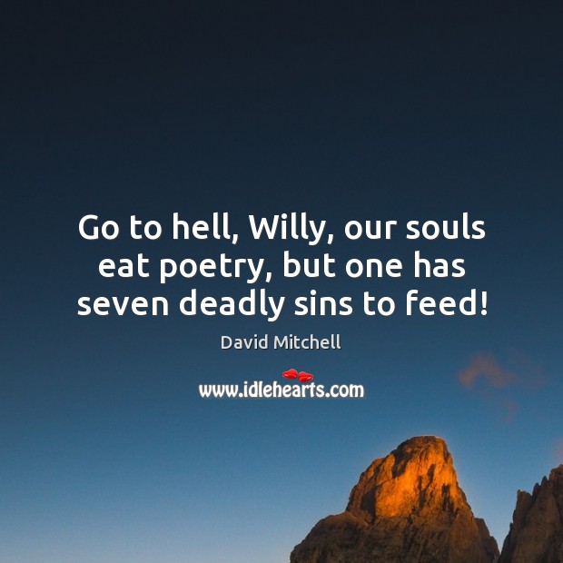 Go to hell, Willy, our souls eat poetry, but one has seven deadly sins to feed! David Mitchell Picture Quote