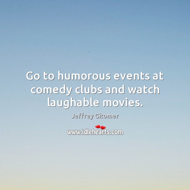 Go to humorous events at comedy clubs and watch laughable movies. Jeffrey Gitomer Picture Quote