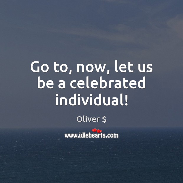 Go to, now, let us be a celebrated individual! Oliver $ Picture Quote