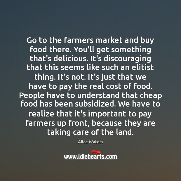 Go to the farmers market and buy food there. You’ll get something Alice Waters Picture Quote