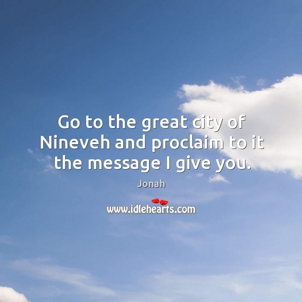 Go to the great city of Nineveh and proclaim to it the message I give you. Jonah Picture Quote