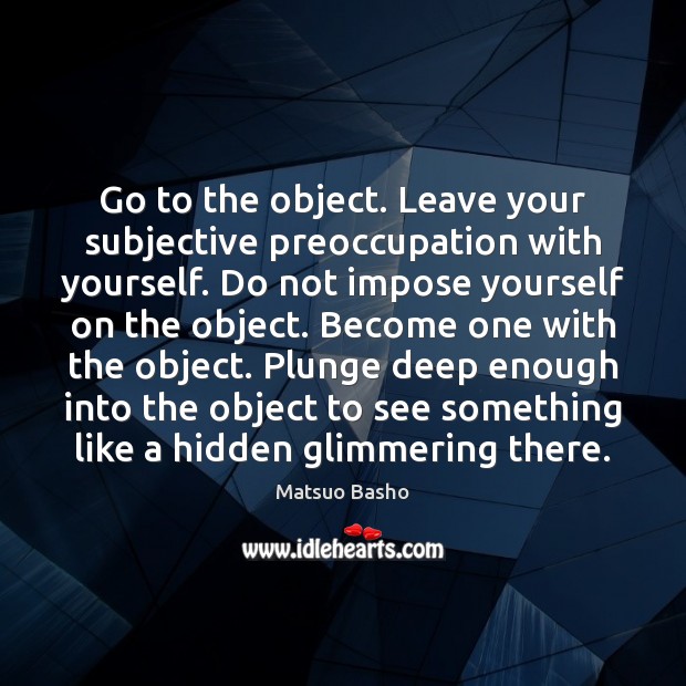 Go to the object. Leave your subjective preoccupation with yourself. Do not Matsuo Basho Picture Quote