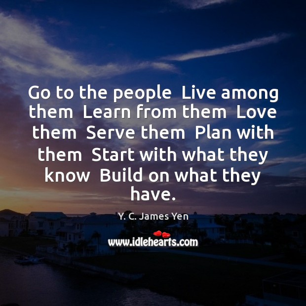 Go to the people  Live among them  Learn from them  Love them Y. C. James Yen Picture Quote