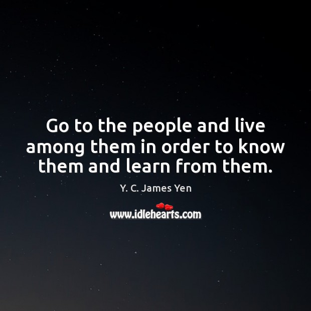 Go to the people and live among them in order to know them and learn from them. Image
