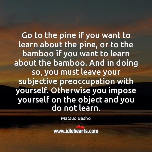 Go to the pine if you want to learn about the pine, Matsuo Basho Picture Quote