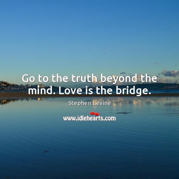 Go to the truth beyond the mind. Love is the bridge. Stephen Levine Picture Quote