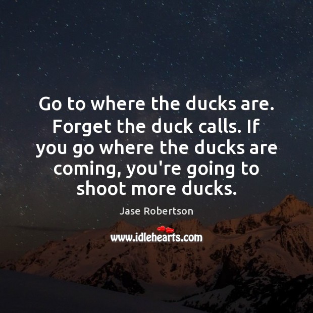 Go to where the ducks are. Forget the duck calls. If you Jase Robertson Picture Quote