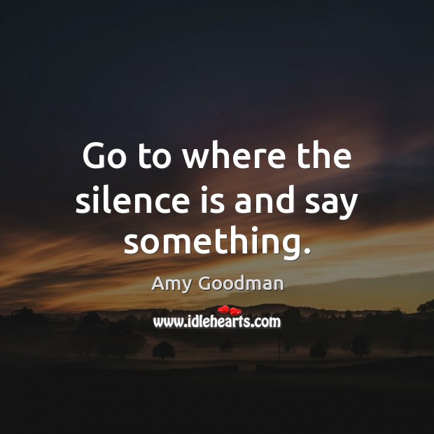Go to where the silence is and say something. Image