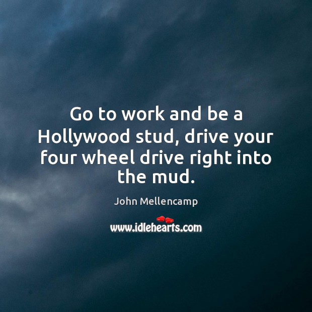 Go to work and be a Hollywood stud, drive your four wheel drive right into the mud. John Mellencamp Picture Quote