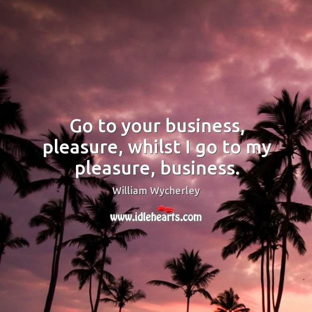 Go to your business, pleasure, whilst I go to my pleasure, business. William Wycherley Picture Quote