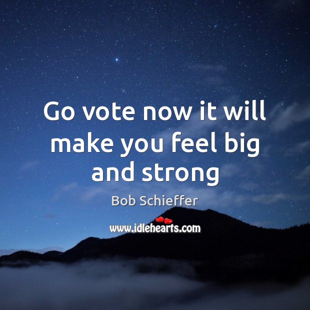 Go vote now it will make you feel big and strong Bob Schieffer Picture Quote