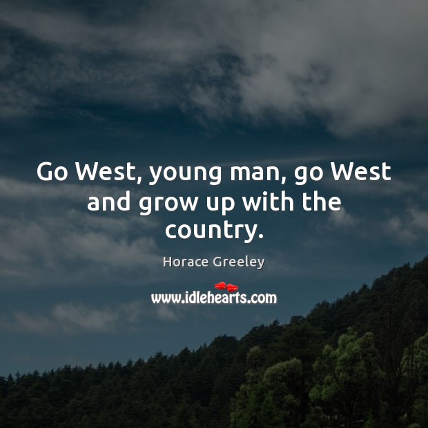 Go West, young man, go West and grow up with the country. Horace Greeley Picture Quote