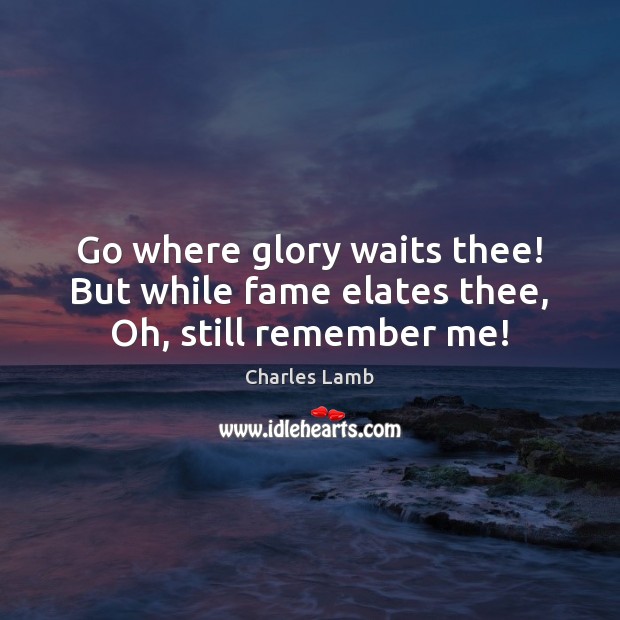 Go where glory waits thee! But while fame elates thee, Oh, still remember me! Charles Lamb Picture Quote
